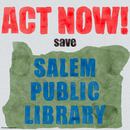 White background with all caps red letters at top reading "ACT NOW!" followed by black letters "save" and a green outline of the state of Oregon, with blue letters in the middle reading "Salem Public Library" in all caps. Art by Kelsey Dawn.